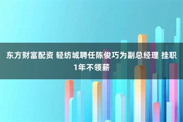 东方财富配资 轻纺城聘任陈俊巧为副总经理 挂职1年不领薪