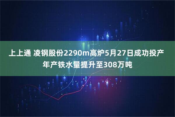 上上通 凌钢股份2290m高炉5月27日成功投产 年产铁水量提升至308万吨