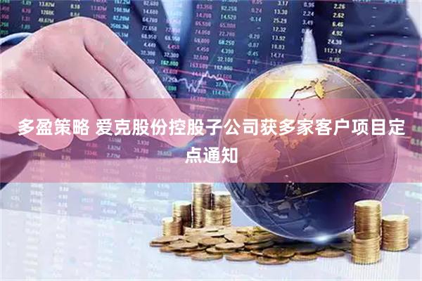 多盈策略 爱克股份控股子公司获多家客户项目定点通知