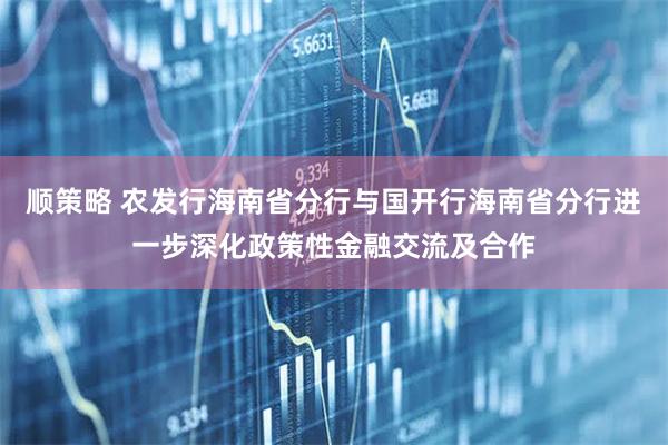 顺策略 农发行海南省分行与国开行海南省分行进一步深化政策性金融交流及合作