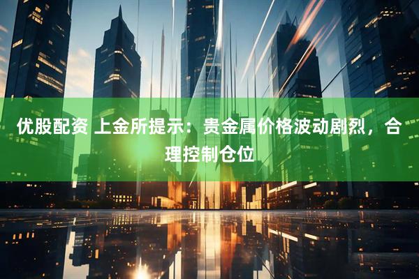 优股配资 上金所提示：贵金属价格波动剧烈，合理控制仓位