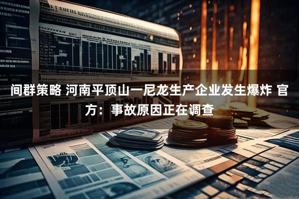 间群策略 河南平顶山一尼龙生产企业发生爆炸 官方：事故原因正在调查
