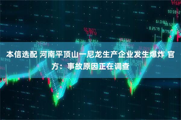 本信选配 河南平顶山一尼龙生产企业发生爆炸 官方：事故原因正在调查