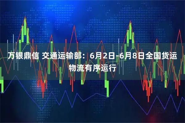万银鼎信 交通运输部：6月2日-6月8日全国货运物流有序运行