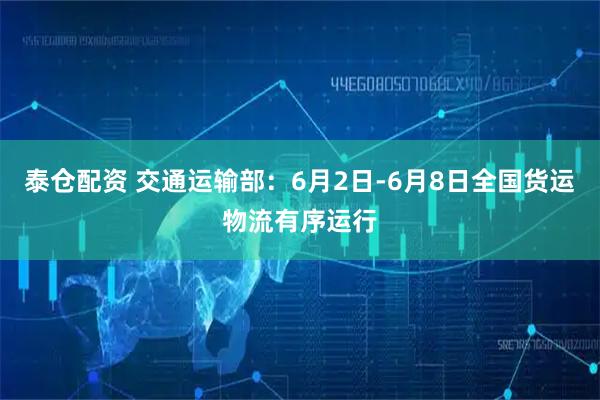 泰仓配资 交通运输部：6月2日-6月8日全国货运物流有序运行
