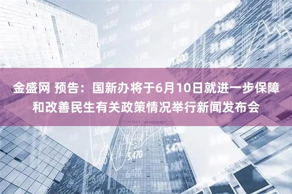 金盛网 预告：国新办将于6月10日就进一步保障和改善民生有关政策情况举行新闻发布会