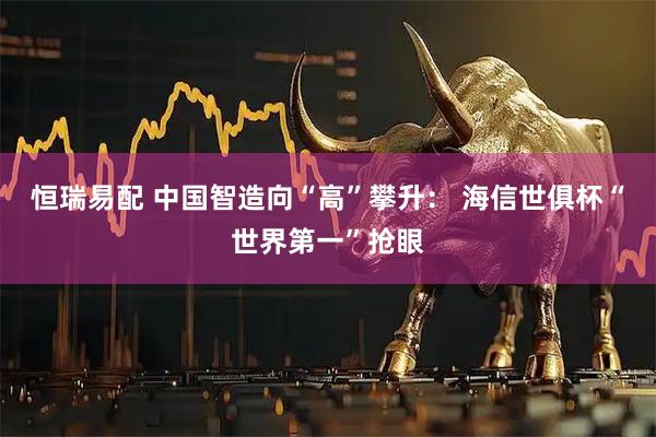 恒瑞易配 中国智造向“高”攀升： 海信世俱杯“世界第一”抢眼