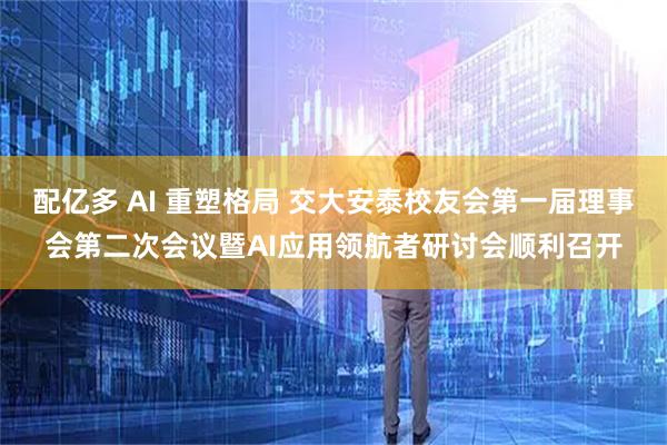 配亿多 AI 重塑格局 交大安泰校友会第一届理事会第二次会议暨AI应用领航者研讨会顺利召开