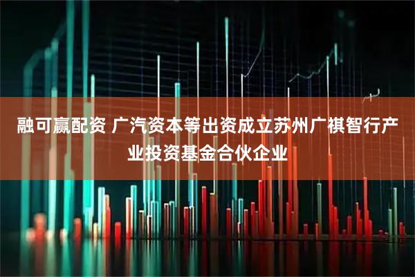 融可赢配资 广汽资本等出资成立苏州广祺智行产业投资基金合伙企业