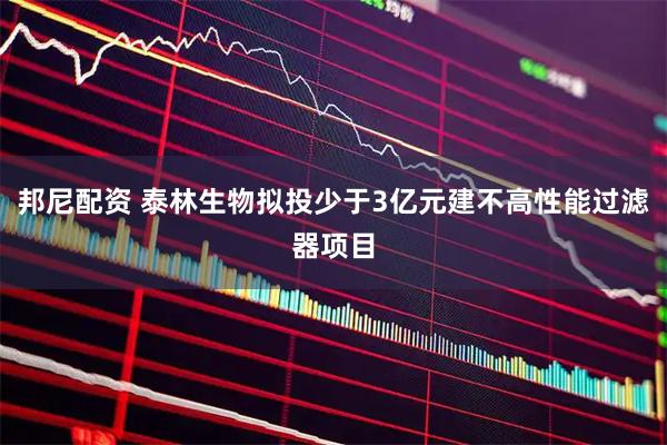 邦尼配资 泰林生物拟投少于3亿元建不高性能过滤器项目
