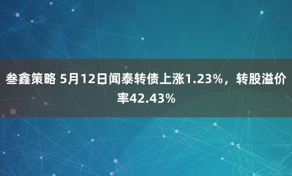 叁鑫策略 5月12日闻泰转债上涨1.23%，转股溢价率42.43%