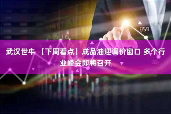 武汉世牛 【下周看点】成品油迎调价窗口 多个行业峰会即将召开
