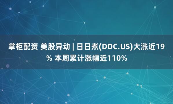 掌柜配资 美股异动 | 日日煮(DDC.US)大涨近19% 本周累计涨幅近110%