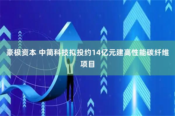 豪极资本 中简科技拟投约14亿元建高性能碳纤维项目