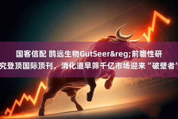 国客信配 鹍远生物GutSeer&reg;前瞻性研究登顶国际顶刊，消化道早筛千亿市场迎来“破壁者”