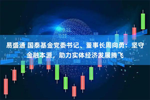 易盛通 国泰基金党委书记、董事长周向勇：坚守金融本源，助力实体经济发展腾飞
