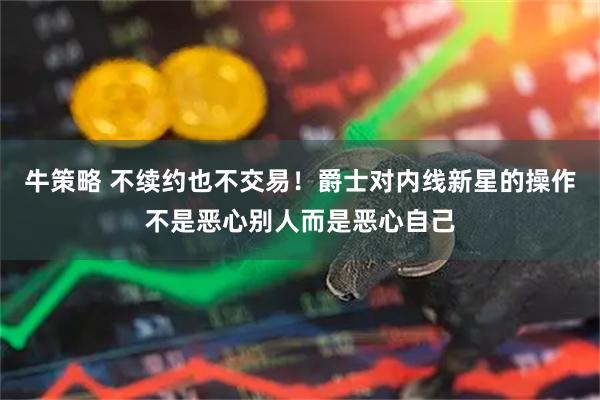 牛策略 不续约也不交易！爵士对内线新星的操作不是恶心别人而是恶心自己