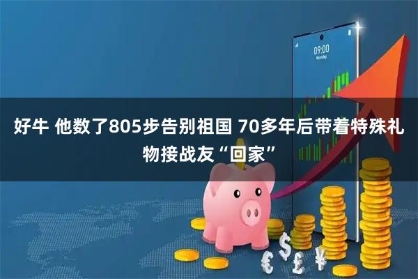 好牛 他数了805步告别祖国 70多年后带着特殊礼物接战友“回家”