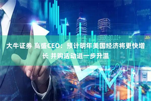 大牛证券 高盛CEO：预计明年美国经济将更快增长 并购活动进一步升温