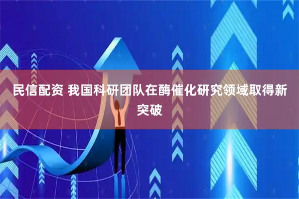 民信配资 我国科研团队在酶催化研究领域取得新突破