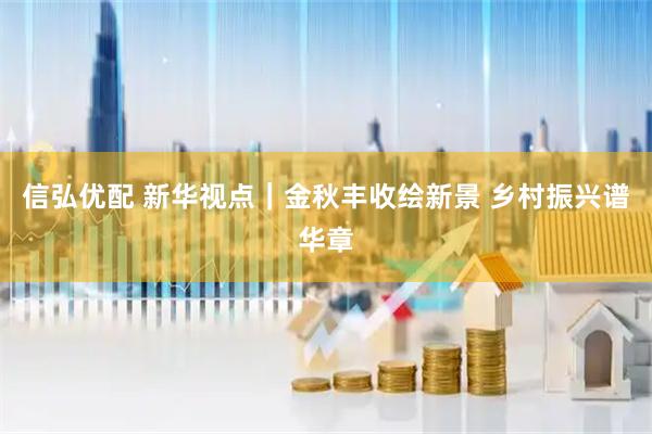 信弘优配 新华视点｜金秋丰收绘新景&#32;乡村振兴谱华章