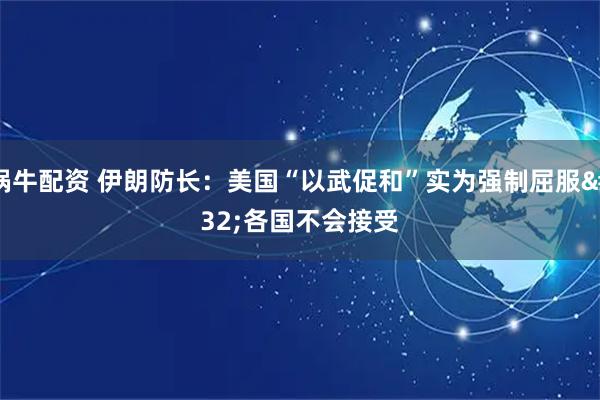 锅牛配资 伊朗防长：美国“以武促和”实为强制屈服&#32;各国不会接受