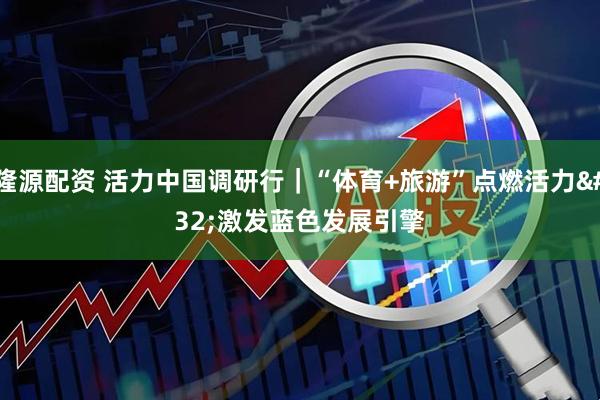隆源配资 活力中国调研行｜“体育+旅游”点燃活力&#32;激发蓝色发展引擎