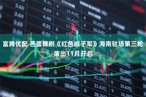 富腾优配 芭蕾舞剧《红色娘子军》海南驻场第三轮演出11月开启