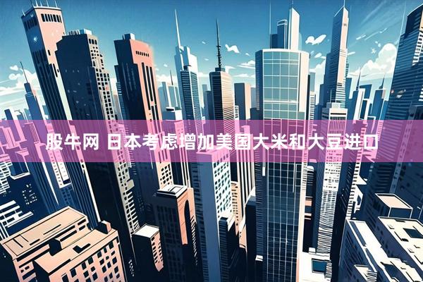 股牛网 日本考虑增加美国大米和大豆进口